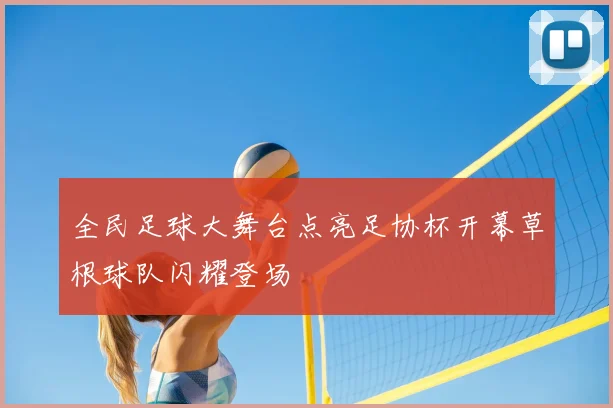 全民足球大舞台点亮足协杯开幕草根球队闪耀登场