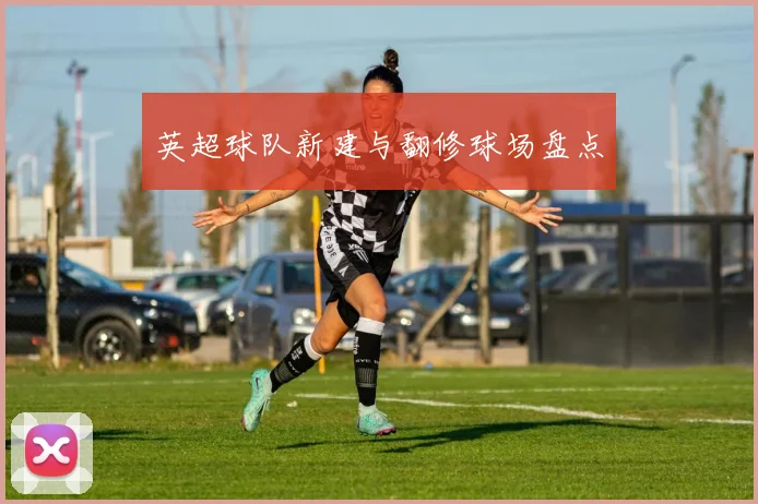 英超球队新建与翻修球场盘点