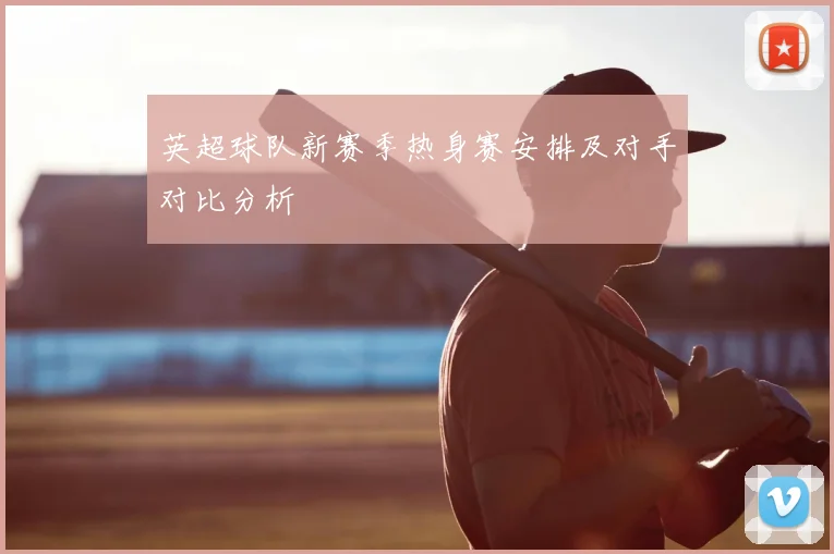 英超球队新赛季热身赛安排及对手对比分析