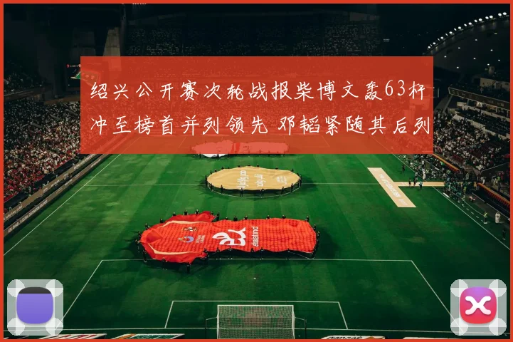 绍兴公开赛次轮战报柴博文轰63杆冲至榜首并列领先 邓韬紧随其后列第四