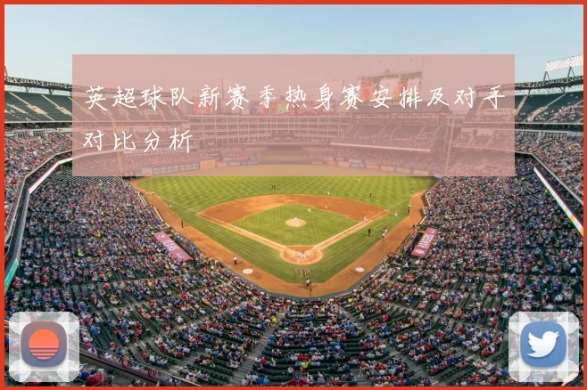 英超球队新赛季热身赛安排及对手对比分析