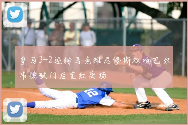 皇马3-2逆转马竞维尼修斯双响巴尔韦德破门后直红离场