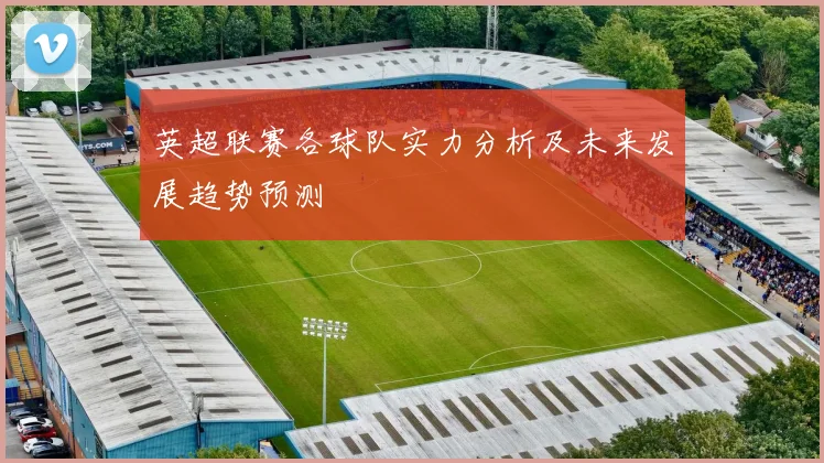 英超联赛各球队实力分析及未来发展趋势预测